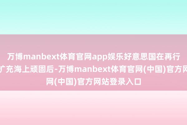万博manbext体育官网app娱乐好意思国在再行对伊朗口岸扩充海上顽固后-万博manbext体育官网(中国)官方网站登录入口
