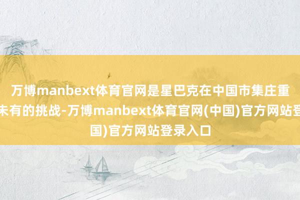 万博manbext体育官网是星巴克在中国市集庄重验前所未有的挑战-万博manbext体育官网(中国)官方网站登录入口