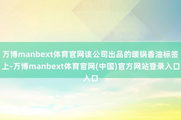 万博manbext体育官网该公司出品的暖锅香油标签上-万博manbext体育官网(中国)官方网站登录入口