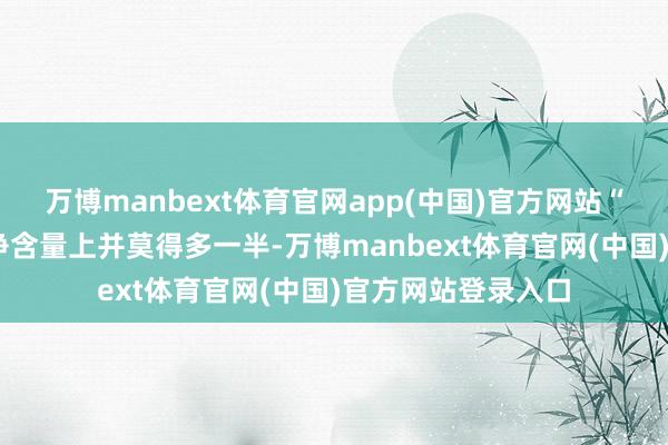 万博manbext体育官网app(中国)官方网站“多半袋/桶面”在净含量上并莫得多一半-万博manbext体育官网(中国)官方网站登录入口
