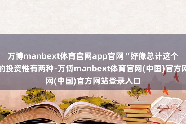 万博manbext体育官网app官网“好像总计这个词商场举座的投资惟有两种-万博manbext体育官网(中国)官方网站登录入口