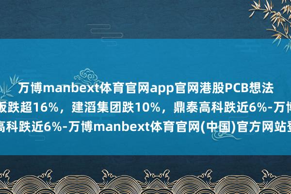 万博manbext体育官网app官网港股PCB想法股快速走低，建滔积层板跌超16%，建滔集团跌10%，鼎泰高科跌近6%-万博manbext体育官网(中国)官方网站登录入口