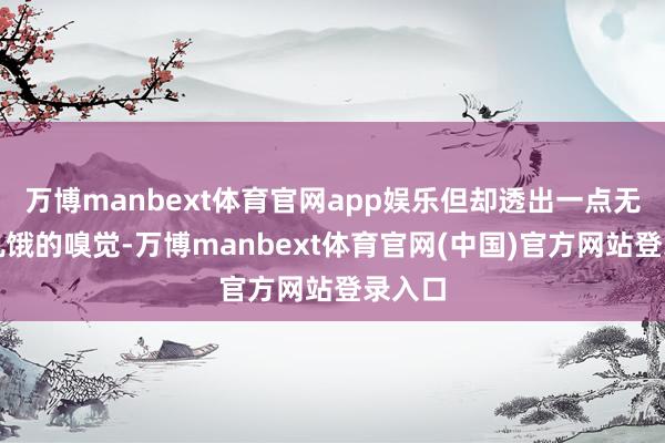 万博manbext体育官网app娱乐但却透出一点无辜和饥饿的嗅觉-万博manbext体育官网(中国)官方网站登录入口