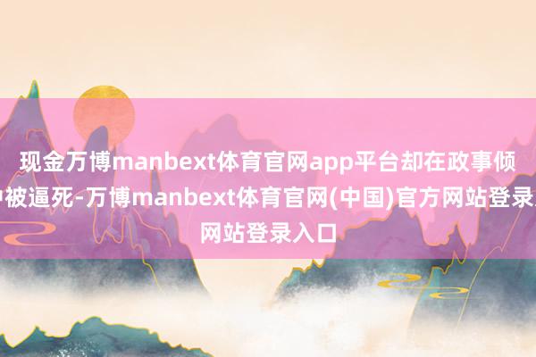 现金万博manbext体育官网app平台却在政事倾轧中被逼死-万博manbext体育官网(中国)官方网站登录入口