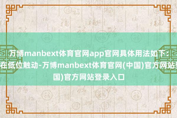 万博manbext体育官网app官网具体用法如下：1、股价在低位触动-万博manbext体育官网(中国)官方网站登录入口