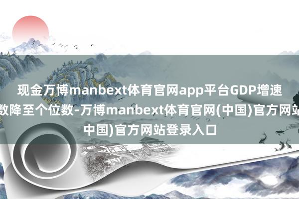 现金万博manbext体育官网app平台GDP增速也从两位数降至个位数-万博manbext体育官网(中国)官方网站登录入口
