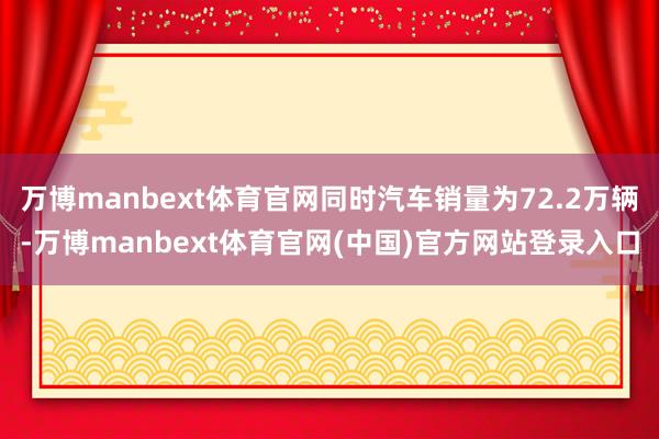 万博manbext体育官网同时汽车销量为72.2万辆-万博manbext体育官网(中国)官方网站登录入口