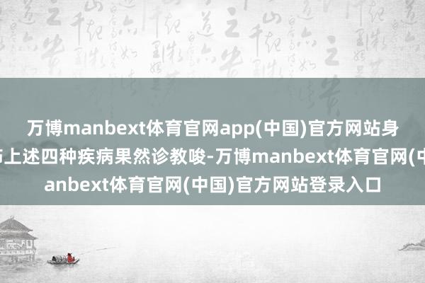万博manbext体育官网app(中国)官方网站身份证信息中已相关粉饰上述四种疾病果然诊教唆-万博manbext体育官网(中国)官方网站登录入口