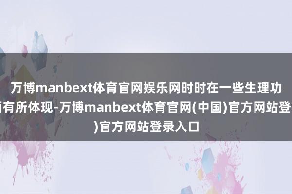万博manbext体育官网娱乐网时时在一些生理功能方面有所体现-万博manbext体育官网(中国)官方网站登录入口