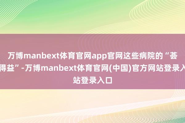 万博manbext体育官网app官网这些病院的“荟萃得益”-万博manbext体育官网(中国)官方网站登录入口