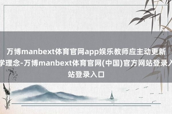 万博manbext体育官网app娱乐教师应主动更新教学理念-万博manbext体育官网(中国)官方网站登录入口