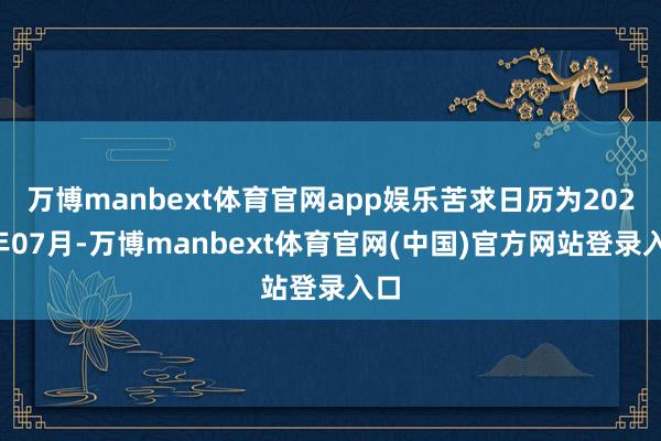 万博manbext体育官网app娱乐苦求日历为2024年07月-万博manbext体育官网(中国)官方网站登录入口