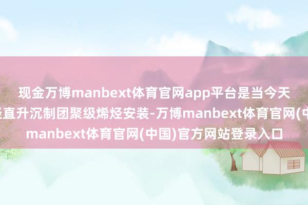 现金万博manbext体育官网app平台是当今天下最大的单套重质油径直升沉制团聚级烯烃安装-万博manbext体育官网(中国)官方网站登录入口