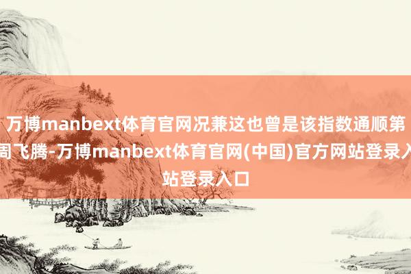 万博manbext体育官网况兼这也曾是该指数通顺第二周飞腾-万博manbext体育官网(中国)官方网站登录入口