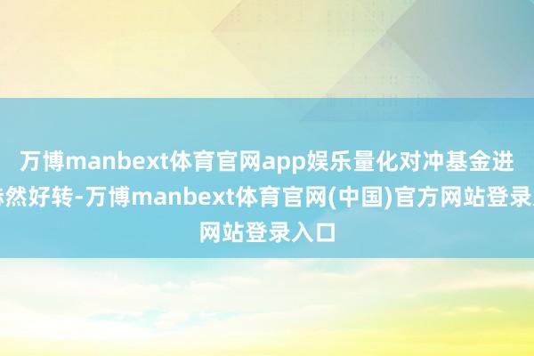 万博manbext体育官网app娱乐量化对冲基金进展赫然好转-万博manbext体育官网(中国)官方网站登录入口