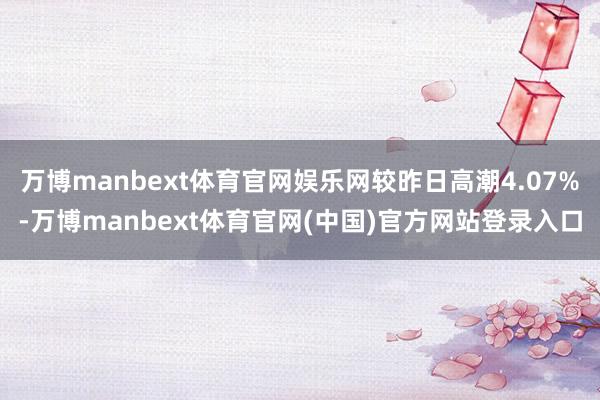 万博manbext体育官网娱乐网较昨日高潮4.07%-万博manbext体育官网(中国)官方网站登录入口