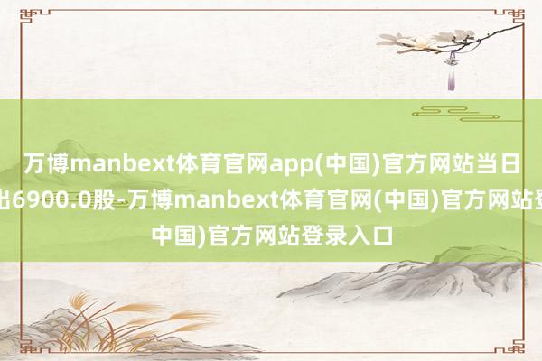 万博manbext体育官网app(中国)官方网站当日融券卖出6900.0股-万博manbext体育官网(中国)官方网站登录入口