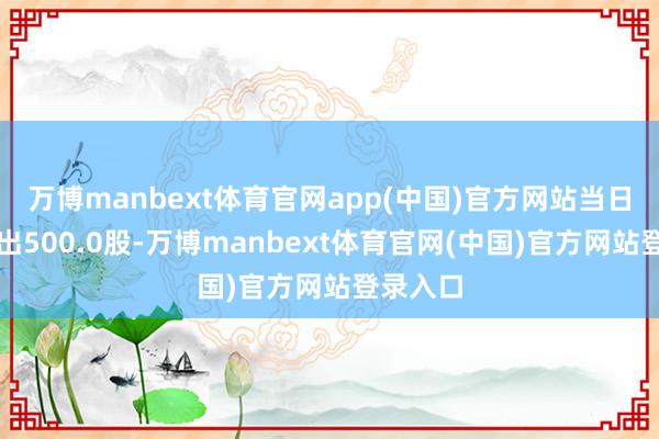 万博manbext体育官网app(中国)官方网站当日融券卖出500.0股-万博manbext体育官网(中国)官方网站登录入口