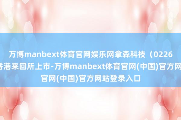 万博manbext体育官网娱乐网拿森科技（02261.HK）在香港来回所上市-万博manbext体育官网(中国)官方网站登录入口