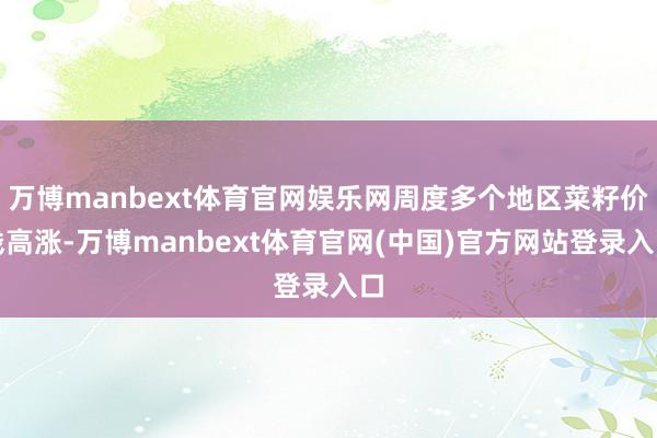 万博manbext体育官网娱乐网周度多个地区菜籽价钱高涨-万博manbext体育官网(中国)官方网站登录入口