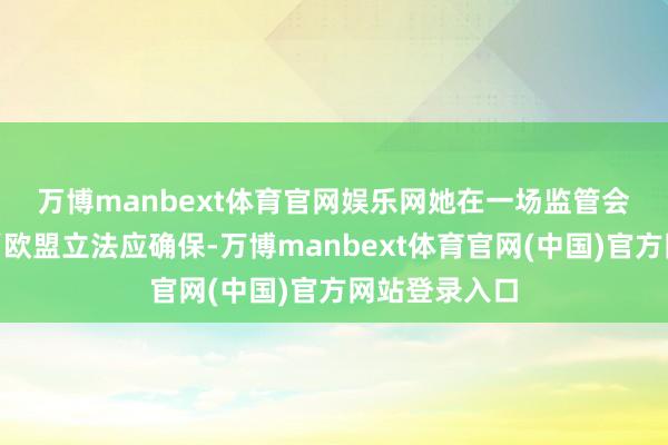 万博manbext体育官网娱乐网　　她在一场监管会议上暗示：“欧盟立法应确保-万博manbext体育官网(中国)官方网站登录入口