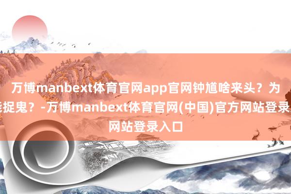 万博manbext体育官网app官网钟馗啥来头？为啥能捉鬼？-万博manbext体育官网(中国)官方网站登录入口