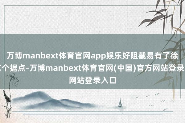 万博manbext体育官网app娱乐好阻截易有了徐州这个据点-万博manbext体育官网(中国)官方网站登录入口