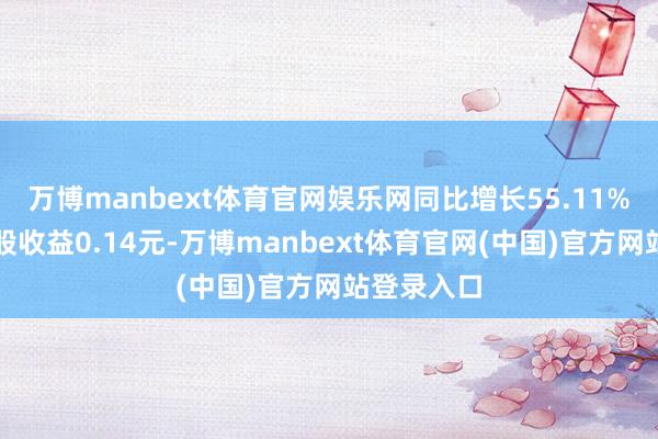 万博manbext体育官网娱乐网同比增长55.11%；基本每股收益0.14元-万博manbext体育官网(中国)官方网站登录入口