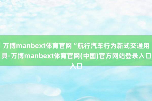 万博manbext体育官网“航行汽车行为新式交通用具-万博manbext体育官网(中国)官方网站登录入口
