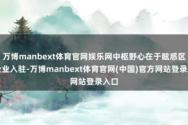 万博manbext体育官网娱乐网中枢野心在于眩惑区外企业入驻-万博manbext体育官网(中国)官方网站登录入口