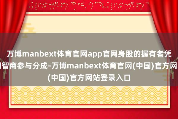万博manbext体育官网app官网身股的握有者凭借操办管明智商参与分成-万博manbext体育官网(中国)官方网站登录入口
