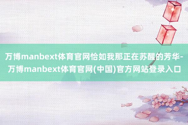 万博manbext体育官网恰如我那正在苏醒的芳华-万博manbext体育官网(中国)官方网站登录入口