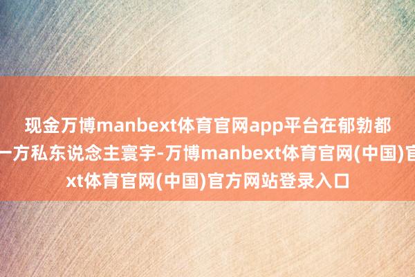 现金万博manbext体育官网app平台在郁勃都市中为她提供了一方私东说念主寰宇-万博manbext体育官网(中国)官方网站登录入口