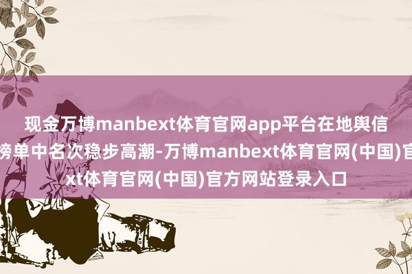 现金万博manbext体育官网app平台在地舆信息产业百强企业榜单中名次稳步高潮-万博manbext体育官网(中国)官方网站登录入口