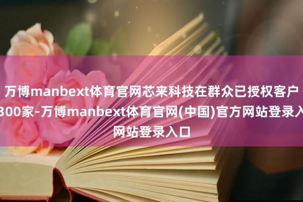 万博manbext体育官网芯来科技在群众已授权客户超300家-万博manbext体育官网(中国)官方网站登录入口