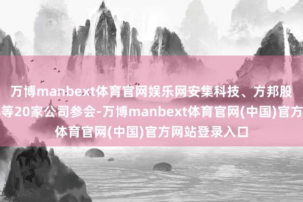 万博manbext体育官网娱乐网安集科技、方邦股份、金宏气体等20家公司参会-万博manbext体育官网(中国)官方网站登录入口