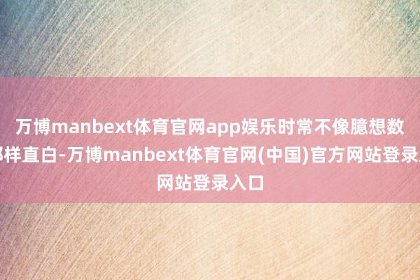 万博manbext体育官网app娱乐时常不像臆想数据那样直白-万博manbext体育官网(中国)官方网站登录入口