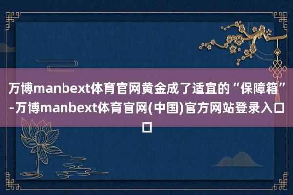 万博manbext体育官网黄金成了适宜的“保障箱”-万博manbext体育官网(中国)官方网站登录入口
