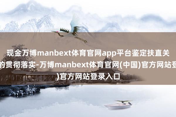 现金万博manbext体育官网app平台鉴定扶直关系倡议的贯彻落实-万博manbext体育官网(中国)官方网站登录入口