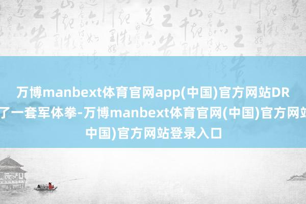 万博manbext体育官网app(中国)官方网站DR02齐备打了一套军体拳-万博manbext体育官网(中国)官方网站登录入口
