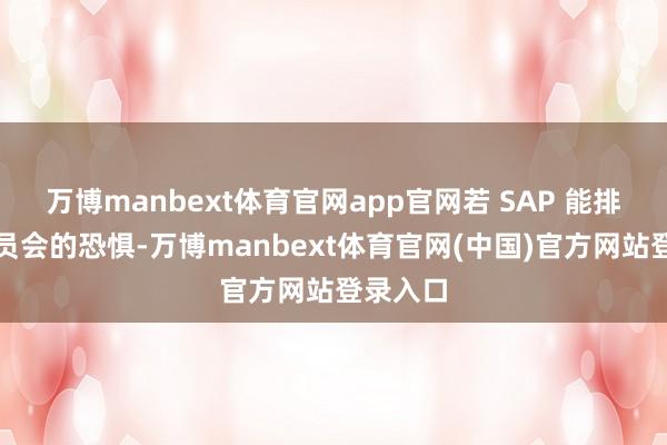 万博manbext体育官网app官网若 SAP 能排除该委员会的恐惧-万博manbext体育官网(中国)官方网站登录入口