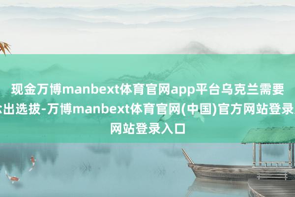 现金万博manbext体育官网app平台乌克兰需要作念出选拔-万博manbext体育官网(中国)官方网站登录入口