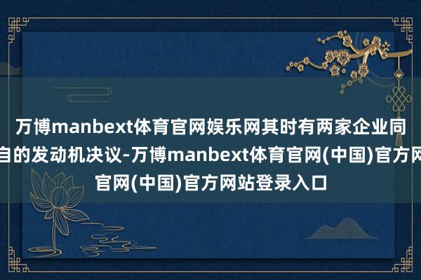 万博manbext体育官网娱乐网其时有两家企业同期建议了各自的发动机决议-万博manbext体育官网(中国)官方网站登录入口