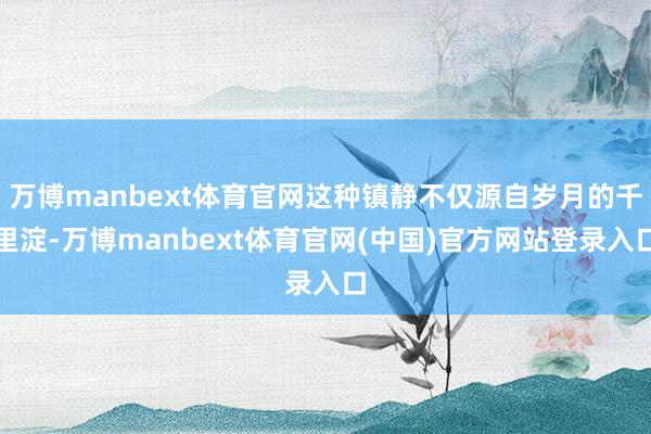 万博manbext体育官网这种镇静不仅源自岁月的千里淀-万博manbext体育官网(中国)官方网站登录入口