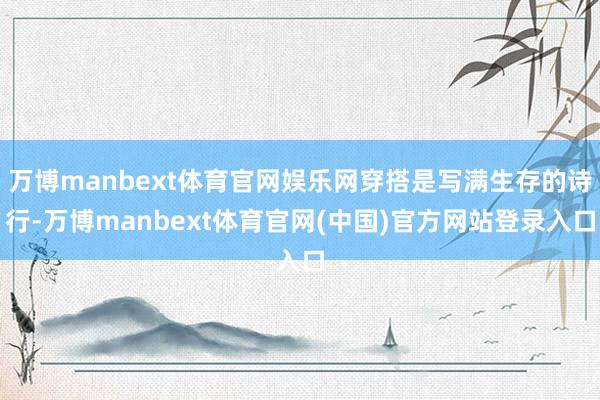 万博manbext体育官网娱乐网穿搭是写满生存的诗行-万博manbext体育官网(中国)官方网站登录入口