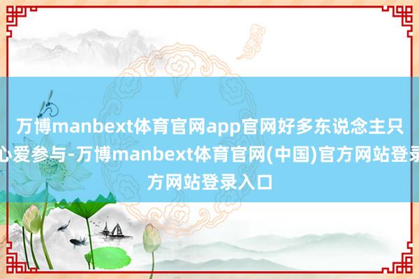 万博manbext体育官网app官网好多东说念主只是是心爱参与-万博manbext体育官网(中国)官方网站登录入口