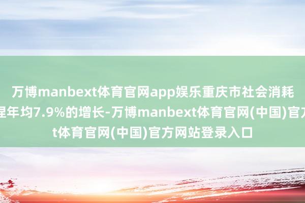 万博manbext体育官网app娱乐重庆市社会消耗品零卖总数保捏年均7.9%的增长-万博manbext体育官网(中国)官方网站登录入口
