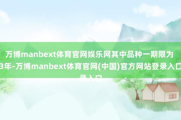 万博manbext体育官网娱乐网其中品种一期限为 3年-万博manbext体育官网(中国)官方网站登录入口