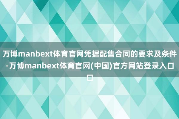 万博manbext体育官网凭据配售合同的要求及条件-万博manbext体育官网(中国)官方网站登录入口