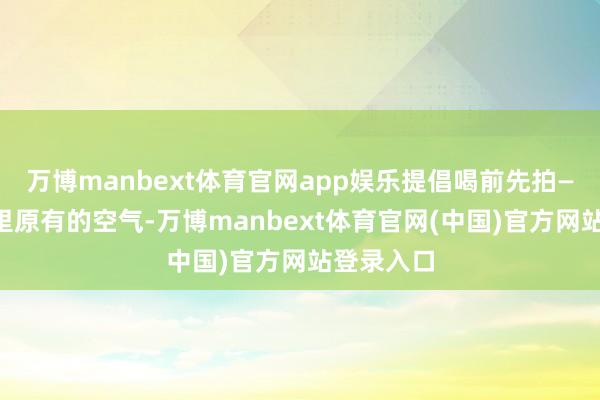 万博manbext体育官网app娱乐提倡喝前先拍——排出胃里原有的空气-万博manbext体育官网(中国)官方网站登录入口